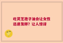 吃灵芝孢子油会让女性迅速发胖？让人惊讶