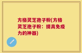 方格灵芝孢子粉(方格灵芝孢子粉：提高免疫力的神器)