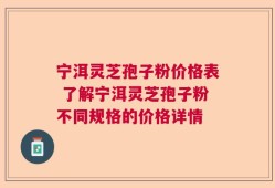 宁洱灵芝孢子粉价格表 了解宁洱灵芝孢子粉不同规格的价格详情
