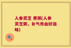 人参灵芝 煮粥(人参灵芝粥，补气养血好滋味)