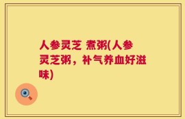 人参灵芝 煮粥(人参灵芝粥，补气养血好滋味)