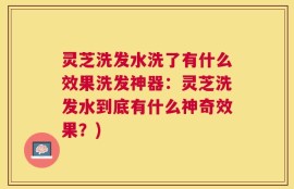 灵芝洗发水洗了有什么效果洗发神器：灵芝洗发水到底有什么神奇效果？)