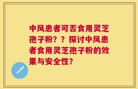 中风患者可否食用灵芝孢子粉？？探讨中风患者食用灵芝孢子粉的效果与安全性？