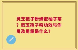 灵芝孢子粉蜂蜜柚子茶？灵芝孢子粉功效与作用及用量是什么？