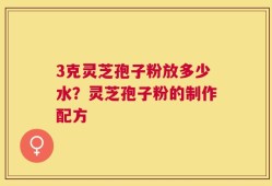 3克灵芝孢子粉放多少水？灵芝孢子粉的制作配方