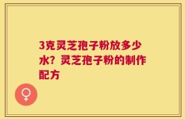 3克灵芝孢子粉放多少水？灵芝孢子粉的制作配方