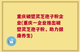 重庆破壁灵芝孢子粉企业(重庆一企业推出破壁灵芝孢子粉，助力健康养生)