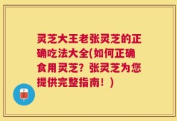 灵芝大王老张灵芝的正确吃法大全(如何正确食用灵芝？张灵芝为您提供完整指南！)