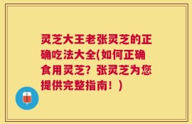 灵芝大王老张灵芝的正确吃法大全(如何正确食用灵芝？张灵芝为您提供完整指南！)