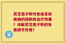 灵芝孢子粉对免疫系统疾病的预防和治疗效果？详解灵芝孢子粉的免疫调节作用？