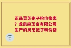 正品灵芝孢子粉价格表？龙泉森芝宝有限公司生产的灵芝孢子粉价格