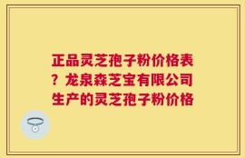 正品灵芝孢子粉价格表？龙泉森芝宝有限公司生产的灵芝孢子粉价格