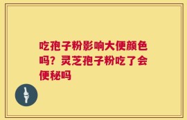 吃孢子粉影响大便颜色吗？灵芝孢子粉吃了会便秘吗