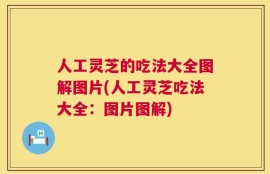 人工灵芝的吃法大全图解图片(人工灵芝吃法大全：图片图解)