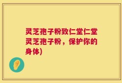 灵芝孢子粉致仁堂仁堂灵芝孢子粉，保护你的身体)
