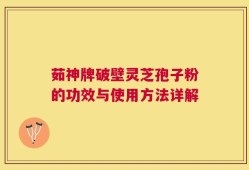 茹神牌破壁灵芝孢子粉的功效与使用方法详解