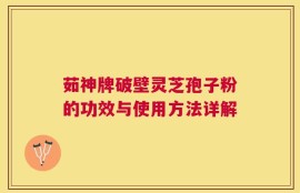 茹神牌破壁灵芝孢子粉的功效与使用方法详解