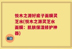 悦木之源好底子面膜灵芝水(悦木之源灵芝水面膜：肌肤保湿修护神器)