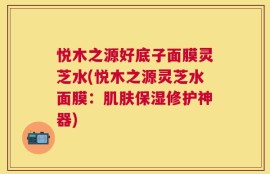 悦木之源好底子面膜灵芝水(悦木之源灵芝水面膜：肌肤保湿修护神器)