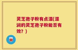 灵芝孢子粉有点湿(湿润的灵芝孢子粉能否有效？)
