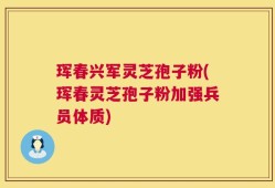 珲春兴军灵芝孢子粉(珲春灵芝孢子粉加强兵员体质)