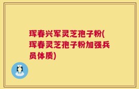 珲春兴军灵芝孢子粉(珲春灵芝孢子粉加强兵员体质)