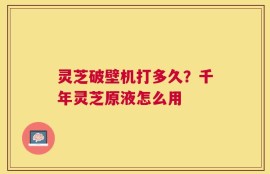 灵芝破壁机打多久？千年灵芝原液怎么用