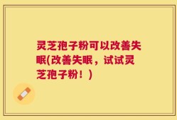 灵芝孢子粉可以改善失眠(改善失眠，试试灵芝孢子粉！)