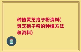 种植灵芝孢子粉资料(灵芝孢子粉的种植方法和资料)