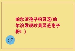 哈尔滨孢子粉灵芝(哈尔滨发现珍贵灵芝孢子粉！)
