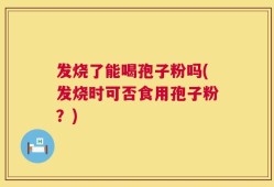 发烧了能喝孢子粉吗(发烧时可否食用孢子粉？)