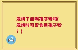 发烧了能喝孢子粉吗(发烧时可否食用孢子粉？)