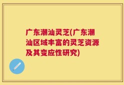 广东潮汕灵芝(广东潮汕区域丰富的灵芝资源及其变应性研究)