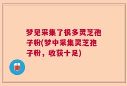 梦见采集了很多灵芝孢子粉(梦中采集灵芝孢子粉，收获十足)