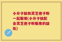 小分子肽和灵芝孢子粉一起服用(小分子肽配合灵芝孢子粉服用的益处)