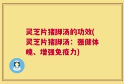 灵芝片猪脚汤的功效(灵芝片猪脚汤：强健体魄、增强免疫力)