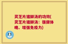 灵芝片猪脚汤的功效(灵芝片猪脚汤：强健体魄、增强免疫力)