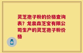 灵芝孢子粉的价格查询表？龙泉森芝宝有限公司生产的灵芝孢子粉价格