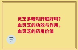 灵芝多糖对肝脏好吗？血灵芝的功效与作用，血灵芝的药用价值