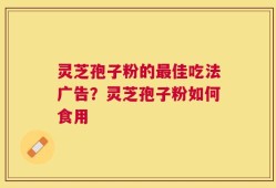 灵芝孢子粉的最佳吃法广告？灵芝孢子粉如何食用