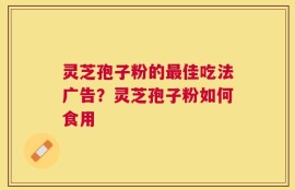 灵芝孢子粉的最佳吃法广告？灵芝孢子粉如何食用