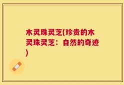木灵珠灵芝(珍贵的木灵珠灵芝：自然的奇迹)