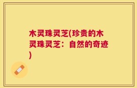木灵珠灵芝(珍贵的木灵珠灵芝：自然的奇迹)
