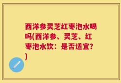 西洋参灵芝红枣泡水喝吗(西洋参、灵芝、红枣泡水饮：是否适宜？)