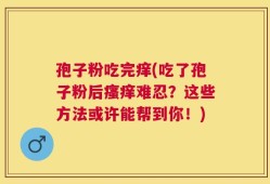 孢子粉吃完痒(吃了孢子粉后瘙痒难忍？这些方法或许能帮到你！)