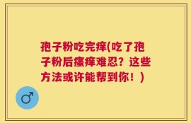 孢子粉吃完痒(吃了孢子粉后瘙痒难忍？这些方法或许能帮到你！)