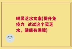 喝灵芝水文案(提升免疫力  试试这个灵芝水，健康有保障)