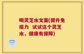 喝灵芝水文案(提升免疫力  试试这个灵芝水，健康有保障)