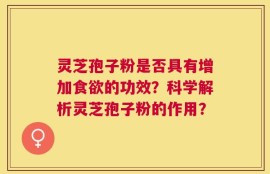 灵芝孢子粉是否具有增加食欲的功效？科学解析灵芝孢子粉的作用？