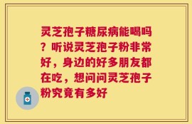 灵芝孢子糖尿病能喝吗？听说灵芝孢子粉非常好，身边的好多朋友都在吃，想问问灵芝孢子粉究竟有多好